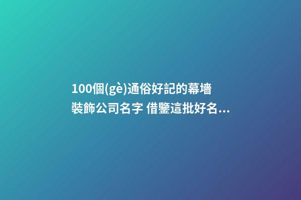 100個(gè)通俗好記的幕墻裝飾公司名字 借鑒這批好名適應(yīng)-第1張-公司起名-玄機(jī)派
